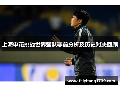 上海申花挑战世界强队赛前分析及历史对决回顾