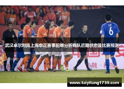武汉卓尔对阵上海申花赛事前瞻分析两队近期状态及比赛预测